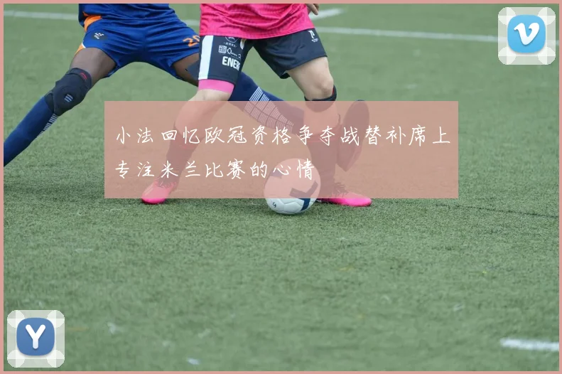 小法回忆欧冠资格争夺战替补席上专注米兰比赛的心情