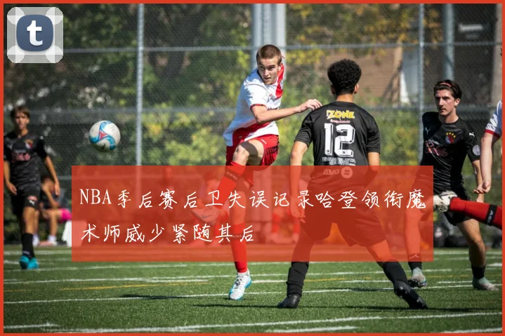 NBA季后赛后卫失误记录哈登领衔魔术师威少紧随其后