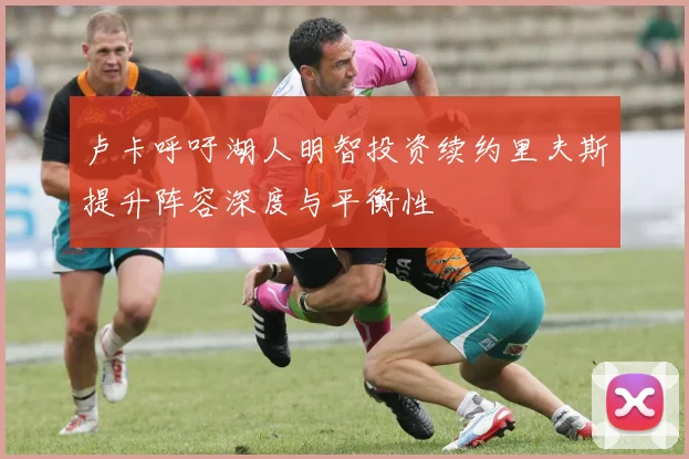 卢卡呼吁湖人明智投资续约里夫斯提升阵容深度与平衡性