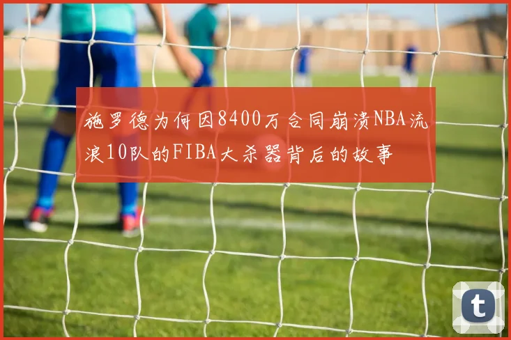 施罗德为何因8400万合同崩溃NBA流浪10队的FIBA大杀器背后的故事
