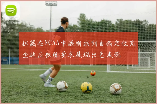 林葳在NCAA中逐渐找到自我定位完全适应教练要求展现出色表现