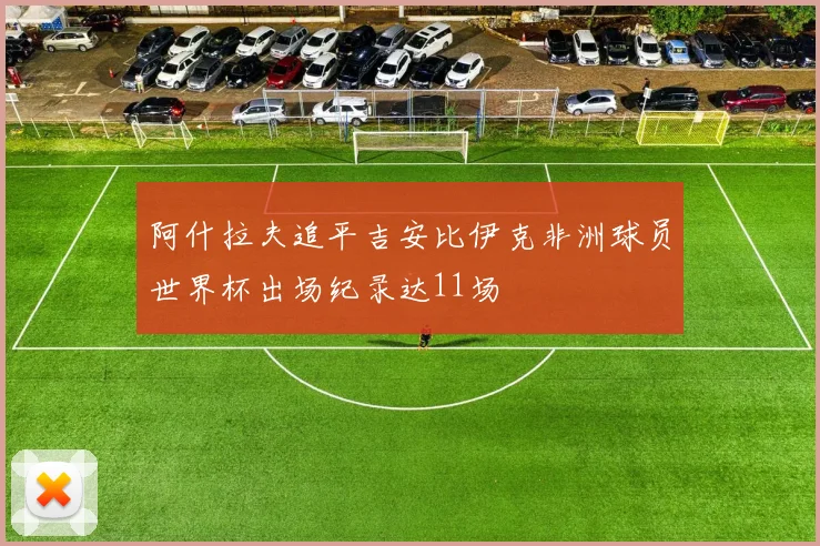 阿什拉夫追平吉安比伊克非洲球员世界杯出场纪录达11场