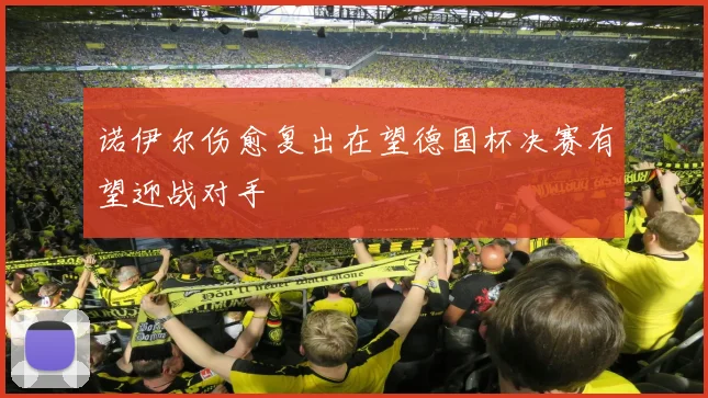 诺伊尔伤愈复出在望德国杯决赛有望迎战对手