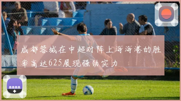 成都蓉城在中超对阵上海海港的胜率高达625展现强劲实力