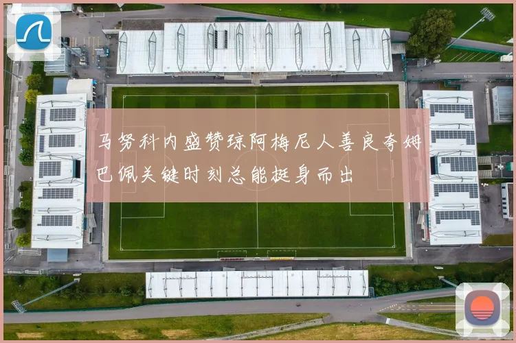 马努科内盛赞琼阿梅尼人善良夸姆巴佩关键时刻总能挺身而出