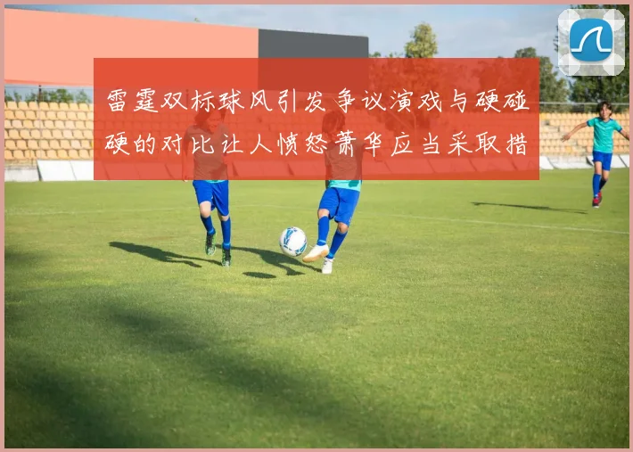 雷霆双标球风引发争议演戏与硬碰硬的对比让人愤怒萧华应当采取措施