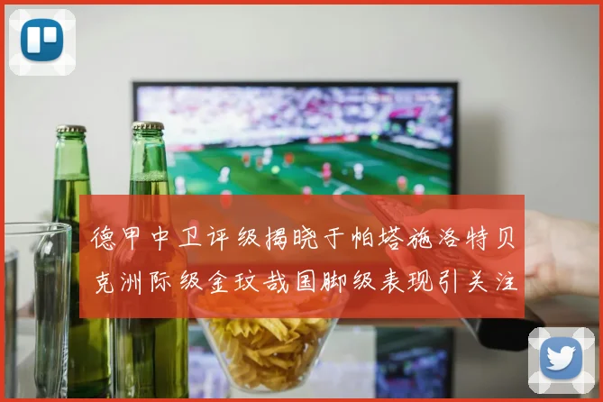 德甲中卫评级揭晓于帕塔施洛特贝克洲际级金玟哉国脚级表现引关注