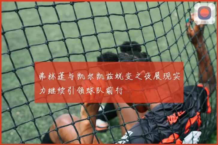弗林蓬与凯尔凯兹蜕变之夜展现实力继续引领球队前行