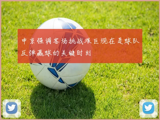申京强调客场挑战艰巨现在是球队反弹赢球的关键时刻