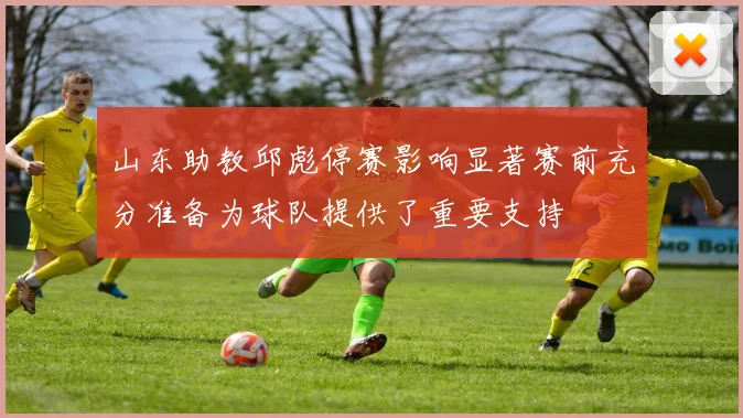 山东助教邱彪停赛影响显著赛前充分准备为球队提供了重要支持