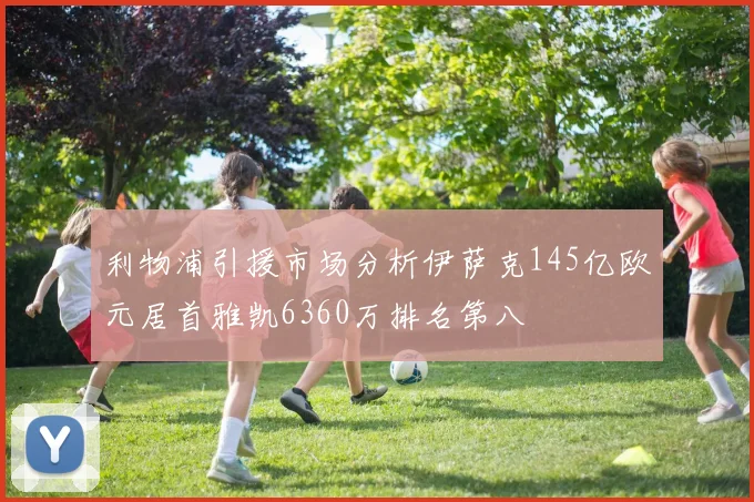 利物浦引援市场分析伊萨克145亿欧元居首雅凯6360万排名第八