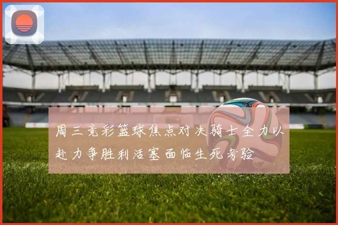 周三竞彩篮球焦点对决骑士全力以赴力争胜利活塞面临生死考验
