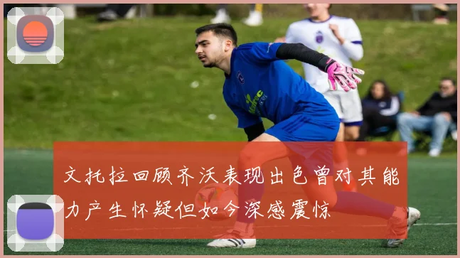 文托拉回顾齐沃表现出色曾对其能力产生怀疑但如今深感震惊