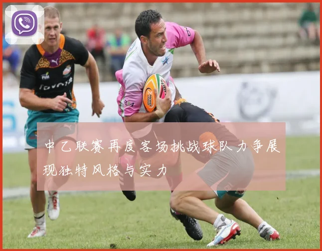 中乙联赛再度客场挑战球队力争展现独特风格与实力