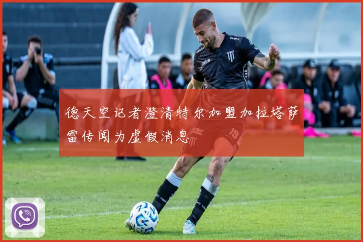 德天空记者澄清特尔加盟加拉塔萨雷传闻为虚假消息