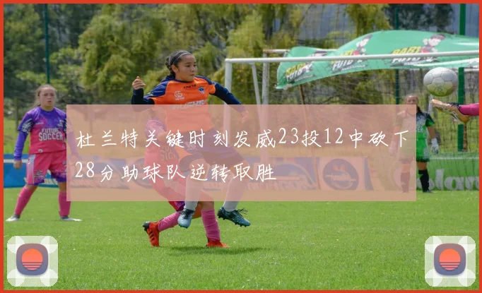 杜兰特关键时刻发威23投12中砍下28分助球队逆转取胜