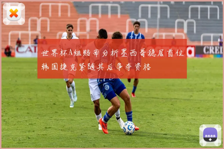 世界杯A组赔率分析墨西哥稳居首位韩国捷克紧随其后争夺资格