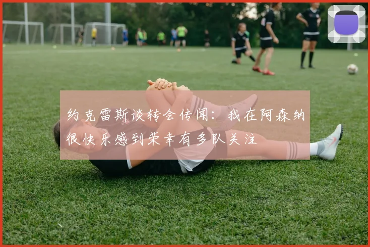 约克雷斯谈转会传闻：我在阿森纳很快乐感到荣幸有多队关注