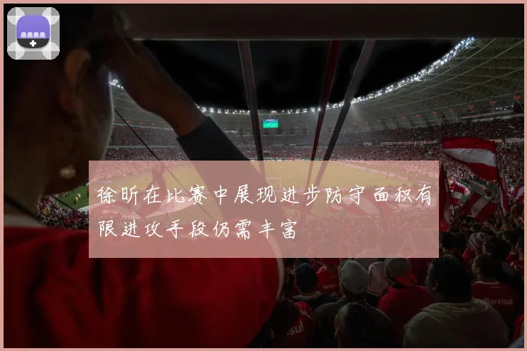 徐昕在比赛中展现进步防守面积有限进攻手段仍需丰富