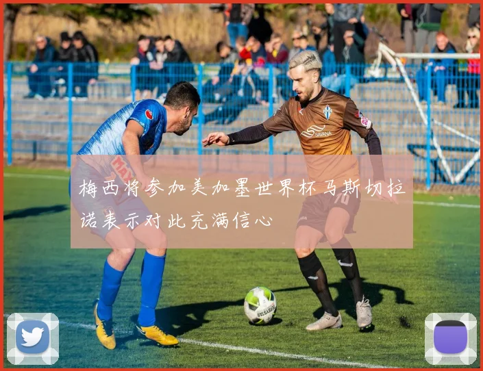 梅西将参加美加墨世界杯马斯切拉诺表示对此充满信心