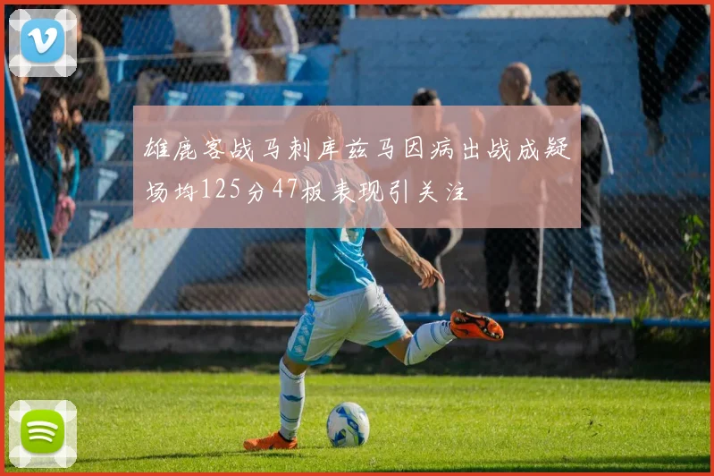 雄鹿客战马刺库兹马因病出战成疑场均125分47板表现引关注