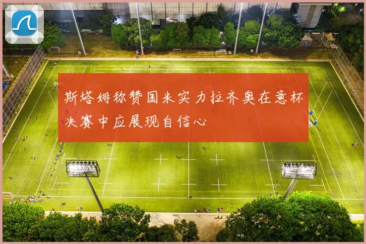 斯塔姆称赞国米实力拉齐奥在意杯决赛中应展现自信心