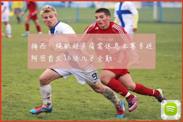梅西腘绳肌超负荷需休息本赛季迈阿密首发16场几乎全勤
