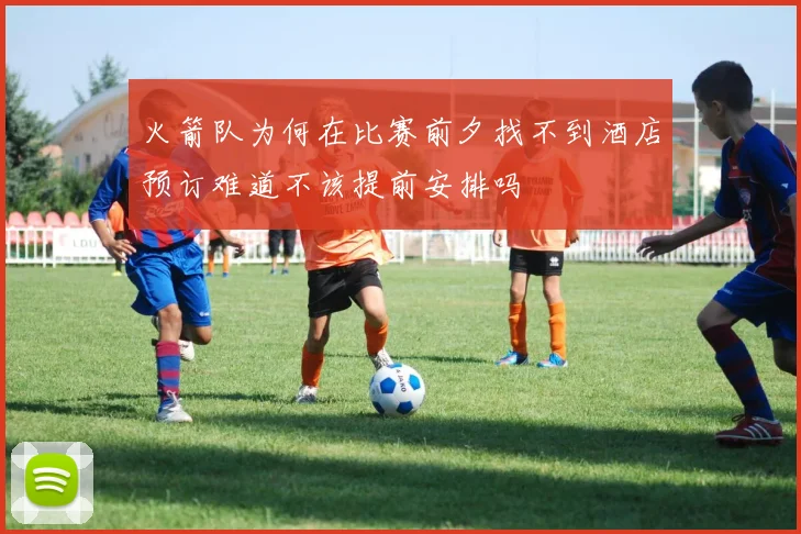 火箭队为何在比赛前夕找不到酒店预订难道不该提前安排吗