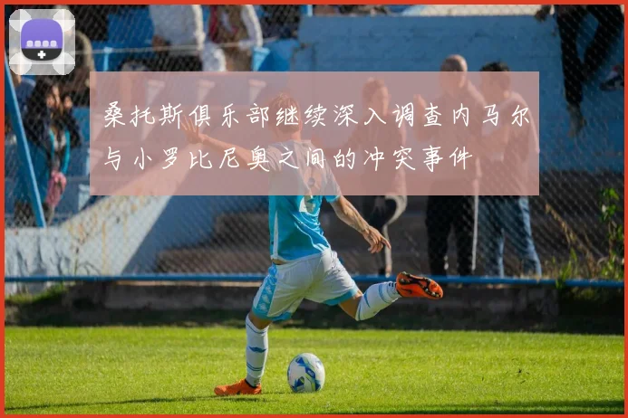 桑托斯俱乐部继续深入调查内马尔与小罗比尼奥之间的冲突事件