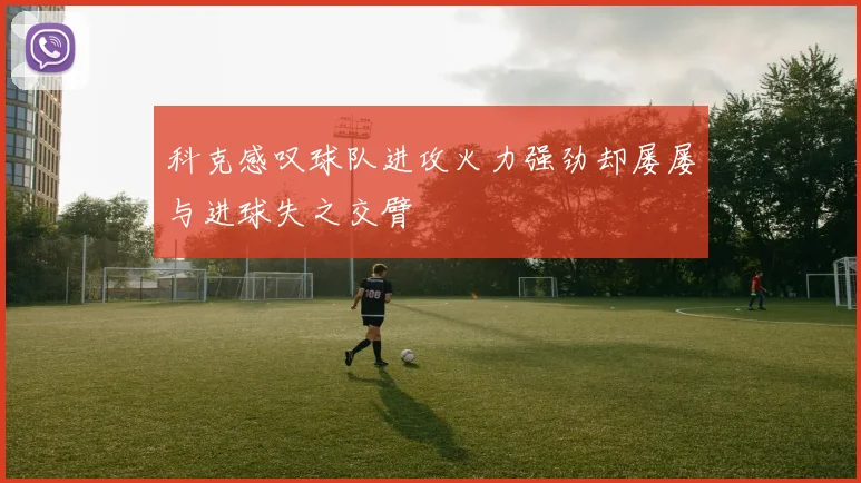 科克感叹球队进攻火力强劲却屡屡与进球失之交臂